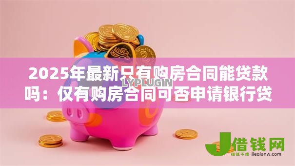2025年最新只有购房合同能贷款吗：仅有购房合同可否申请银行贷款