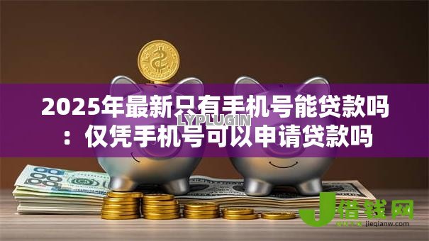 2025年最新只有手机号能贷款吗:仅凭手机号可以申请贷款吗 2025年最新只有手机号能贷款吗:仅凭手机号可以申请贷款吗