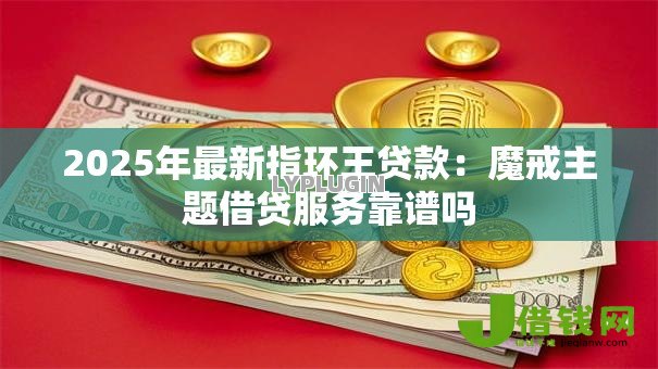 2025年最新指环王贷款：魔戒主题借贷服务靠谱吗