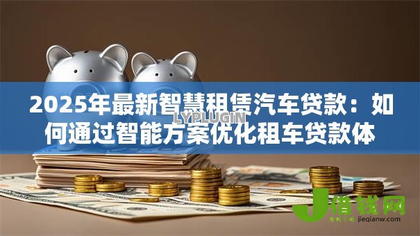 2025年最新智慧租赁汽车贷款：如何通过智能方案优化租车贷款体验