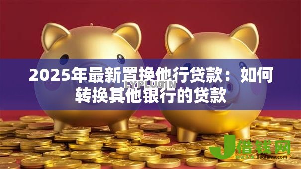 2025年最新置换他行贷款:如何转换其他银行的贷款 2025年最新置换他行贷款:如何转换其他银行的贷款