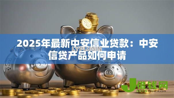 2025年最新中安信业贷款:中安信贷产品如何申请 2025年最新中安信业贷款:中安信贷产品如何申请
