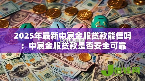 2025年最新中宸金服贷款能信吗：中宸金服贷款是否安全可靠