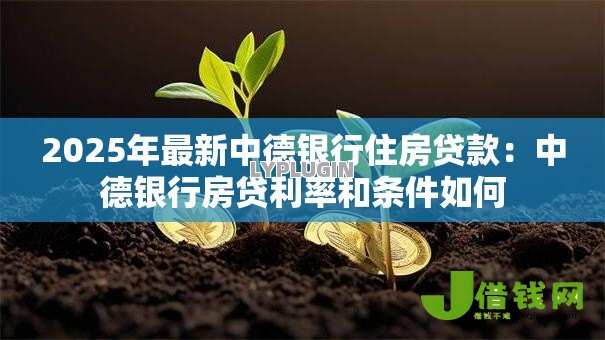 2025年最新中德银行住房贷款:中德银行房贷利率和条件如何 2025年最新中德银行住房贷款:中德银行房贷利率和条件如何