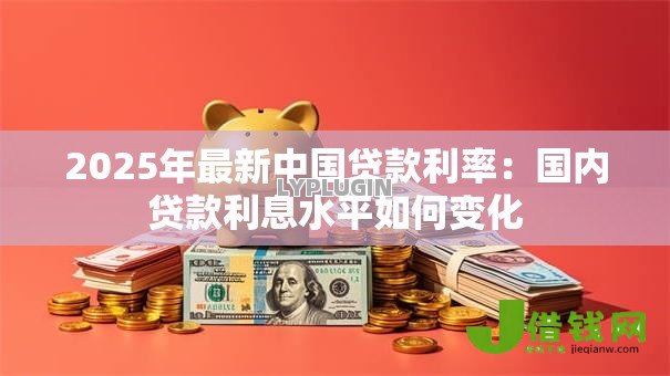 2025年最新中国贷款利率:国内贷款利息水平如何变化 2025年最新中国贷款利率:国内贷款利息水平如何变化