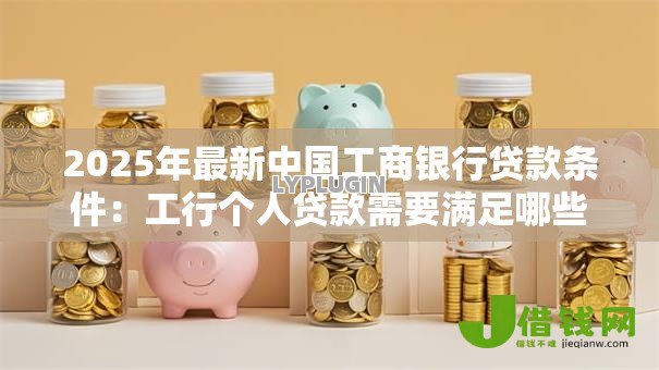 2025年最新中国工商银行贷款条件:工行个人贷款需要满足哪些要求 2025年最新中国工商银行贷款条件:工行个人贷款需要满足哪些要求