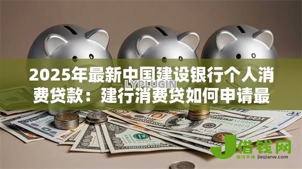 2025年最新中国建设银行个人消费贷款：建行消费贷如何申请最划算