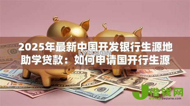2025年最新中国开发银行生源地助学贷款：如何申请国开行生源地助学贷款