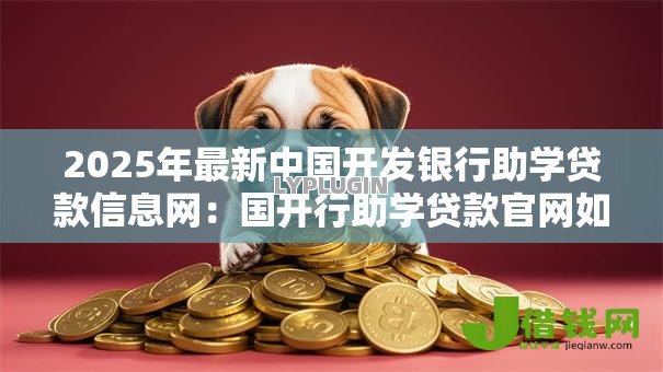 2025年最新中国开发银行助学贷款信息网:国开行助学贷款官网如何查询 2025年最新中国开发银行助学贷款信息网:国开行助学贷款官网如何查询