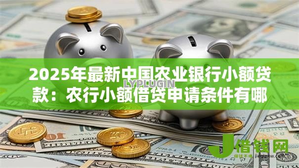 2025年最新中国农业银行小额贷款:农行小额借贷申请条件有哪些 2025年最新中国农业银行小额贷款:农行小额借贷申请条件有哪些