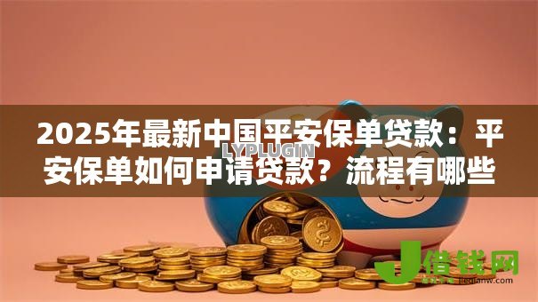 2025年最新中国平安保单贷款：平安保单如何申请贷款？流程有哪些？