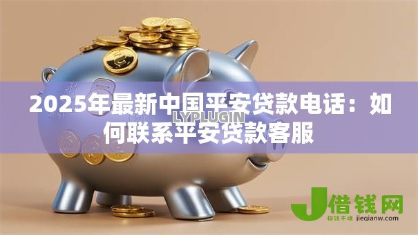 2025年最新中国平安贷款电话：如何联系平安贷款客服