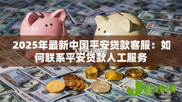 2025年最新中国平安贷款客服:如何联系平安贷款人工服务 2025年最新中国平安贷款客服:如何联系平安贷款人工服务