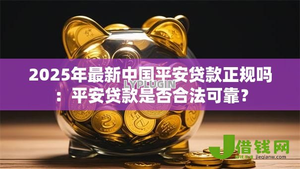 2025年最新中国平安贷款正规吗:平安贷款是否合法可靠? 2025年最新中国平安贷款正规吗:平安贷款是否合法可靠?