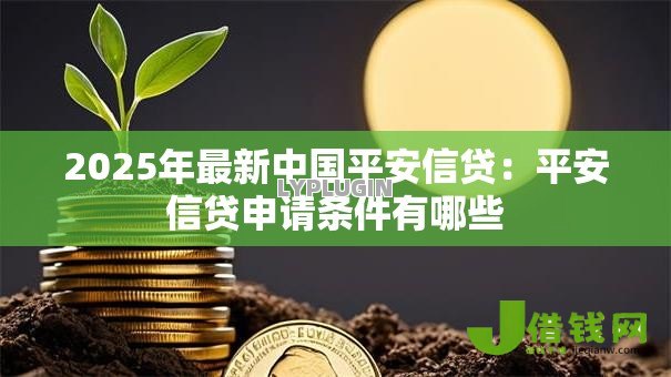 2025年最新中国平安信贷:平安信贷申请条件有哪些 2025年最新中国平安信贷:平安信贷申请条件有哪些