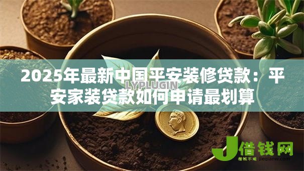 2025年最新中国平安装修贷款：平安家装贷款如何申请最划算