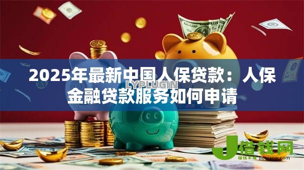 2025年最新中国人保贷款：人保金融贷款服务如何申请