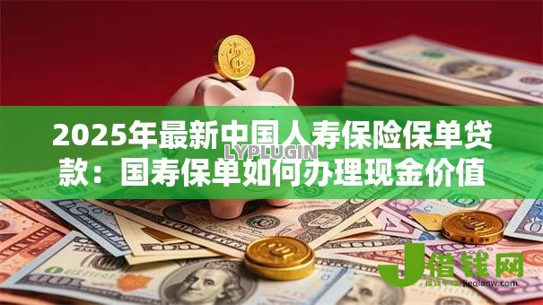 2025年最新中国人寿保险保单贷款：国寿保单如何办理现金价值借贷