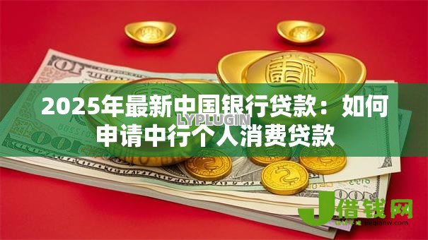 2025年最新中国银行贷款：如何申请中行个人消费贷款