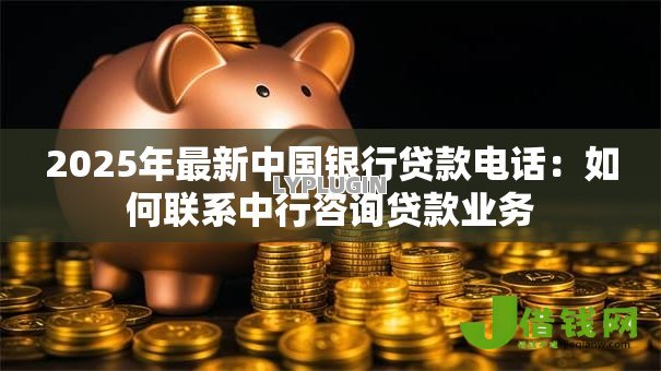 2025年最新中国银行贷款电话:如何联系中行咨询贷款业务 2025年最新中国银行贷款电话:如何联系中行咨询贷款业务