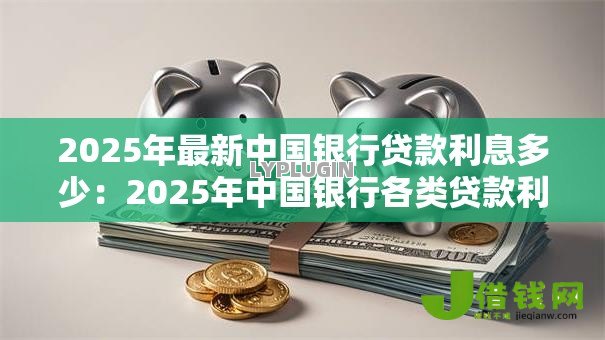 2025年最新中国银行贷款利息多少：2025年中国银行各类贷款利率详情