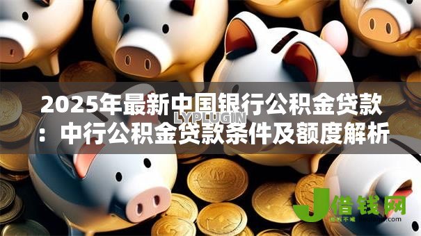 2025年最新中国银行公积金贷款：中行公积金贷款条件及额度解析