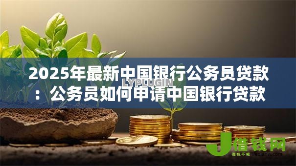 2025年最新中国银行公务员贷款:公务员如何申请中国银行贷款 2025年最新中国银行公务员贷款:公务员如何申请中国银行贷款