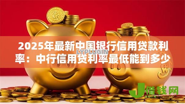 2025年最新中国银行信用贷款利率:中行信用贷利率最低能到多少 2025年最新中国银行信用贷款利率:中行信用贷利率最低能到多少