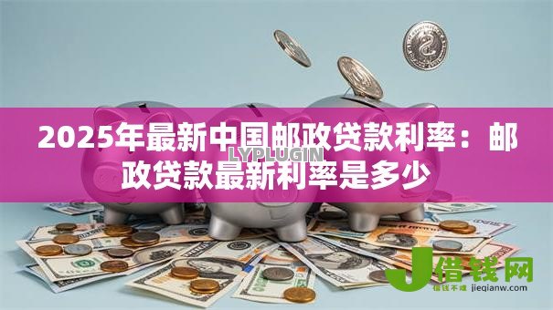 2025年最新中国邮政贷款利率：邮政贷款最新利率是多少