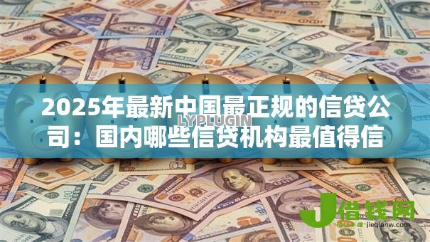 2025年最新中国最正规的信贷公司：国内哪些信贷机构最值得信赖
