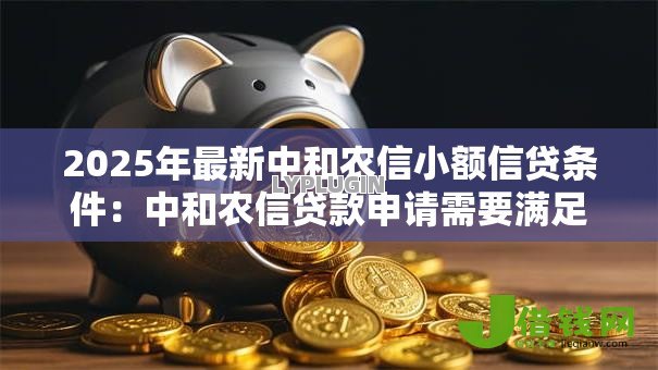 2025年最新中和农信小额信贷条件：中和农信贷款申请需要满足哪些要求