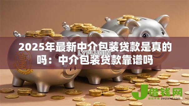 2025年最新中介包装贷款是真的吗:中介包装贷款靠谱吗 2025年最新中介包装贷款是真的吗:中介包装贷款靠谱吗