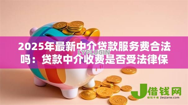 2025年最新中介贷款服务费合法吗:贷款中介收费是否受法律保护 2025年最新中介贷款服务费合法吗:贷款中介收费是否受法律保护