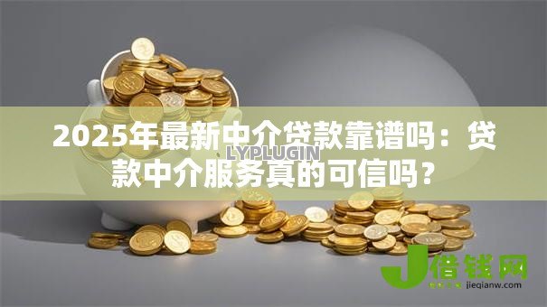 2025年最新中介贷款靠谱吗：贷款中介服务真的可信吗？