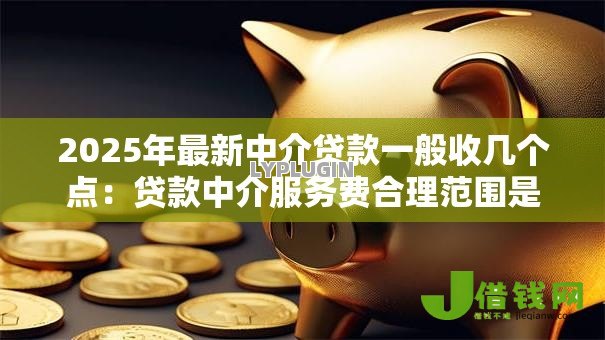 2025年最新中介贷款一般收几个点:贷款中介服务费合理范围是多少 2025年最新中介贷款一般收几个点:贷款中介服务费合理范围是多少