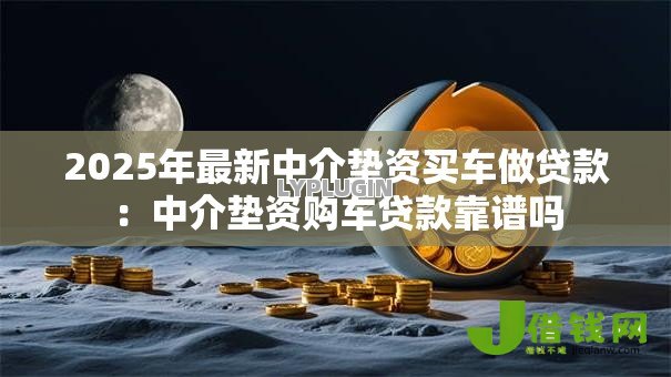 2025年最新中介垫资买车做贷款:中介垫资购车贷款靠谱吗 2025年最新中介垫资买车做贷款:中介垫资购车贷款靠谱吗