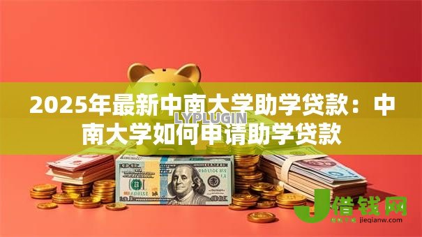 2025年最新中南大学助学贷款:中南大学如何申请助学贷款 2025年最新中南大学助学贷款:中南大学如何申请助学贷款