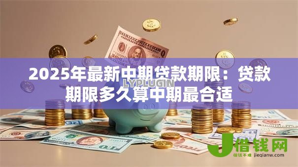 2025年最新中期贷款期限:贷款期限多久算中期最合适 2025年最新中期贷款期限:贷款期限多久算中期最合适