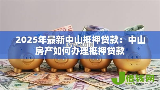2025年最新中山抵押贷款:中山房产如何办理抵押贷款 2025年最新中山抵押贷款:中山房产如何办理抵押贷款