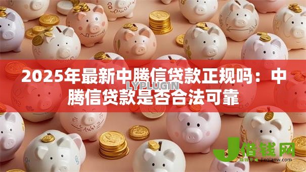 2025年最新中腾信贷款正规吗：中腾信贷款是否合法可靠