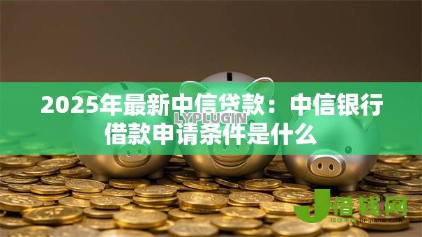 2025年最新中信贷款：中信银行借款申请条件是什么