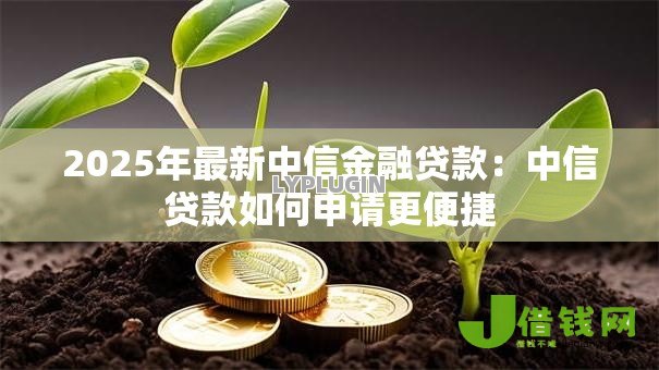 2025年最新中信金融贷款:中信贷款如何申请更便捷 2025年最新中信金融贷款:中信贷款如何申请更便捷
