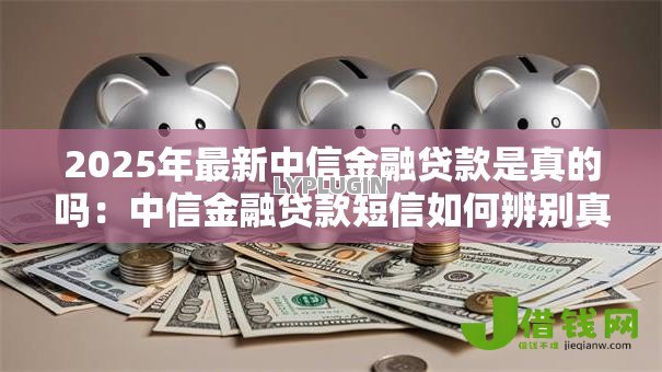 2025年最新中信金融贷款是真的吗：中信金融贷款短信如何辨别真伪