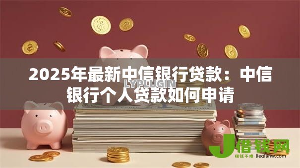 2025年最新中信银行贷款：中信银行个人贷款如何申请
