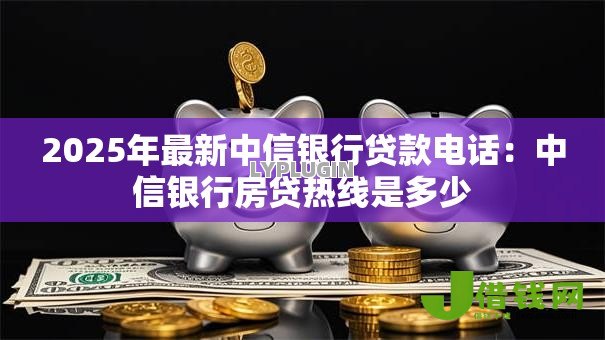 2025年最新中信银行贷款电话：中信银行房贷热线是多少