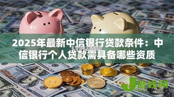 2025年最新中信银行贷款条件：中信银行个人贷款需具备哪些资质