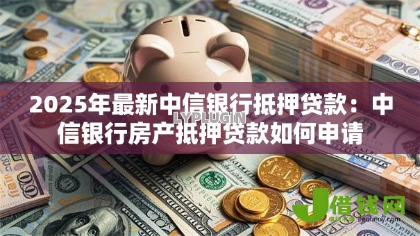 2025年最新中信银行抵押贷款：中信银行房产抵押贷款如何申请