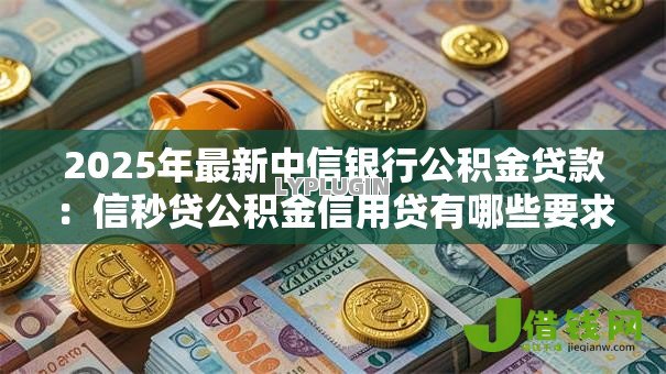 2025年最新中信银行公积金贷款:信秒贷公积金信用贷有哪些要求 2025年最新中信银行公积金贷款:信秒贷公积金信用贷有哪些要求