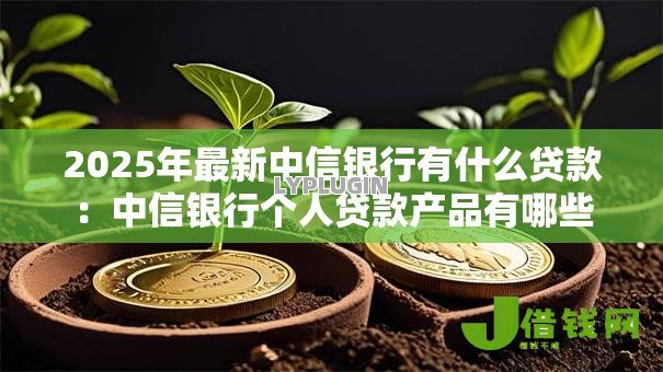 2025年最新中信银行有什么贷款:中信银行个人贷款产品有哪些 2025年最新中信银行有什么贷款:中信银行个人贷款产品有哪些
