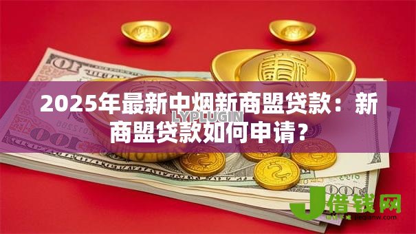 2025年最新中烟新商盟贷款:新商盟贷款如何申请? 2025年最新中烟新商盟贷款:新商盟贷款如何申请?